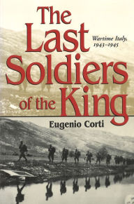 Title: Last Soldiers of the King: Wartime Italy, 1943-1945, Author: Eugenio Corti