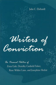 Title: Writers of Conviction: The Personal Politics of Zona Gale, Dorothy Canfield Fisher, Rose Wilder Lane, and Josephine Herbst, Author: Julia C. Ehrhardt