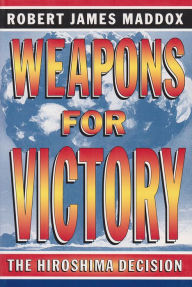 Title: Weapons for Victory: The Hiroshima Decision, Author: Robert James Maddox