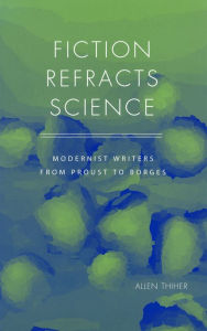 Title: Fiction Refracts Science: Modernist Writers from Proust to Borges, Author: Allen Thiher