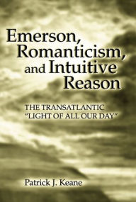 Title: Emerson, Romanticism, and Intuitive Reason: The Transatlantic Light of All Our Day, Author: Patrick J. Keane