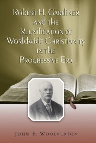 Title: Robert H. Gardiner and the Reunification of Worldwide Christianity in the Progressive Era, Author: John F. Woolverton