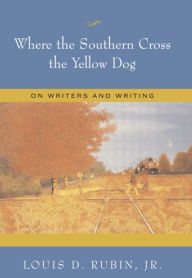 Title: Where the Southern Cross the Yellow Dog: On Writers and Writing, Author: Louis D. Rubin Jr.