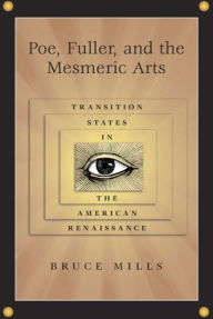 Title: Poe, Fuller, and the Mesmeric Arts: Transition States in the American Renaissance, Author: Bruce Mills