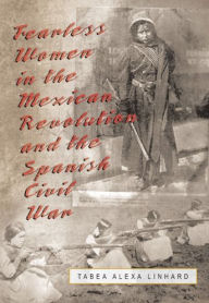 Title: Fearless Women in the Mexican Revolution and the Spanish Civil War, Author: Tabea Alexa Linhard