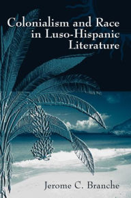 Title: Colonialism and Race in Luso-Hispanic Literature, Author: Jerome C. Branche