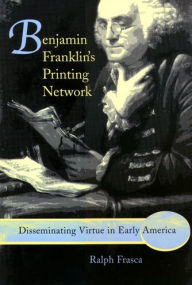 Title: Benjamin Franklin's Printing Network: Disseminating Virtue in Early America, Author: Ralph Frasca