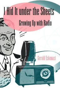 Title: I Hid It under the Sheets: Growing up with Radio, Author: Gerald Eskenazi