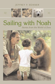 Title: Sailing with Noah: Stories from the World of Zoos, Author: Jeffrey P. Bonner