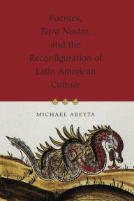 Title: Fuentes, Terra Nostra, and the Reconfiguration of Latin American Culture, Author: Michael Abeyta