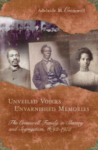 Title: Unveiled Voices, Unvarnished Memories: The Cromwell Family in Slavery and Segregation, 1692-1972, Author: Adelaide M. Cromwell