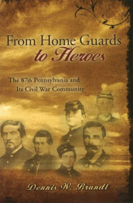 Title: From Home Guards to Heroes: The 87th Pennsylvania and Its Civil War Community, Author: Dennis W. Brandt