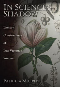 Title: In Science's Shadow: Literary Constructions of Late Victorian Women, Author: Patricia Murphy