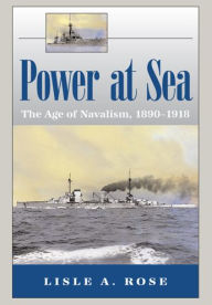 Title: Power at Sea, Volume 1: The Age of Navalism, 1890-1918, Author: Lisle A. Rose