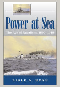 Title: Power at Sea, Volume 1: The Age of Navalism, 1890-1918 / Edition 1, Author: Lisle A. Rose