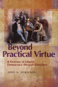 Title: Beyond Practical Virtue: A Defense of Liberal Democracy Through Literature, Author: Joel A. Johnson