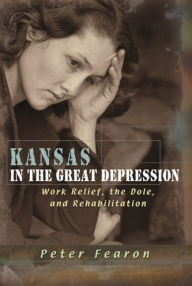 Title: Kansas in the Great Depression: Work Relief, the Dole, and Rehabilitation, Author: Peter Fearon