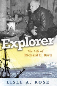 Title: Explorer: The Life of Richard E. Byrd, Author: Lisle A. Rose