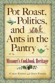 Title: Pot Roast, Politics, and Ants in the Pantry: Missouri's Cookbook Heritage, Author: Carol Fisher