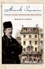 Title: Mark Twain, Unsanctified Newspaper Reporter, Author: James E. Caron