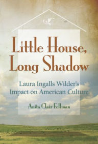 Title: Little House, Long Shadow: Laura Ingalls Wilder's Impact on American Culture, Author: Anita Clair Fellman