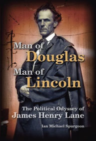 Title: Man of Douglas, Man of Lincoln: The Political Odyssey of James Henry Lane, Author: Ian Michael Spurgeon