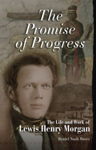 Title: Promise of Progress: The Life and Work of Lewis Henry Morgan, Author: Daniel Noah Moses