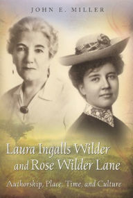 Title: Laura Ingalls Wilder and Rose Wilder Lane: Authorship, Place, Time, and Culture, Author: John E. Miller