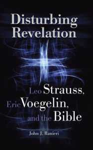 Title: Disturbing Revelation: Leo Strauss, Eric Voegelin, and the Bible, Author: John J. Ranieri