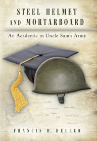 Title: Steel Helmet and Mortarboard: An Academic in Uncle Sam's Army, Author: Francis H. Heller