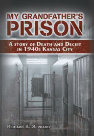 Title: My Grandfather's Prison: A Story of Death and Deceit in 1940s Kansas City, Author: Richard A. Serrano