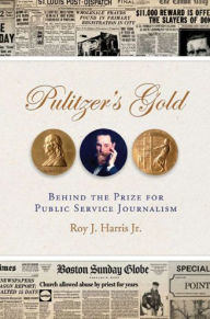 Title: Pulitzer's Gold: Behind the Prize for Public Service Journalism, Author: Roy J. Harris Jr.