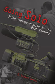 Title: Going Solo: Doing Videojournalism in the 21st Century, Author: G. Stuart Smith