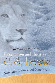 Title: Imagination and the Arts in C.S. Lewis: Journeying to Narnia and Other Worlds, Author: Peter J. Schakel