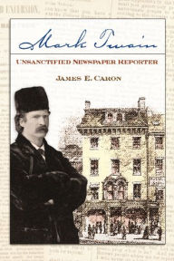 Title: Mark Twain, Unsanctified Newspaper Reporter, Author: James E. Caron