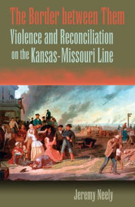 Title: The Border between Them: Violence and Reconciliation on the Kansas-Missouri Line, Author: Jeremy Neely