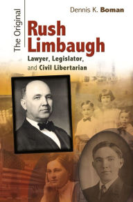 Title: The Original Rush Limbaugh: Lawyer, Legislator, and Civil Libertarian, Author: Dennis K. Boman