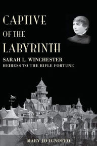 Title: Captive of the Labyrinth: Sarah L. Winchester, Heiress to the Rifle Fortune, Author: Mary Jo Ignoffo