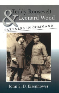 Title: Teddy Roosevelt and Leonard Wood: Partners in Command, Author: John S. D. Eisenhower