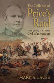 Title: The Collapse of Price's Raid: The Beginning of the End in Civil War Missouri, Author: Mark A. Lause