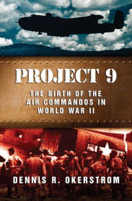 Title: Project 9: The Birth of the Air Commandos in World War II, Author: Dennis R. Okerstrom