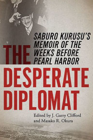 Title: The Desperate Diplomat: Saburo Kurusu's Memoir of the Weeks before Pearl Harbor, Author: J. Garry Clifford