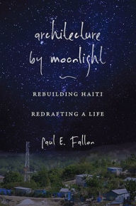 Title: Architecture by Moonlight: Rebuilding Haiti, Redrafting a Life, Author: Paul E. Fallon