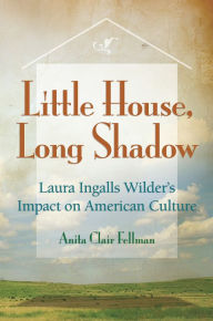 Title: Little House, Long Shadow: Laura Ingalls Wilder's Impact on American Culture / Edition 3, Author: Anita Clair Fellman