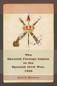 Title: The Spanish Foreign Legion in the Spanish Civil War, 1936, Author: José E. Alvarez