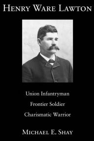 Title: Henry Ware Lawton: Union Infantryman, Frontier Soldier, Charismatic Warrior, Author: Michael E. Shay