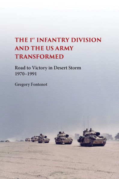 The First Infantry Division and the U.S. Army Transformed: Road to Victory in Desert Storm, 1970-1991