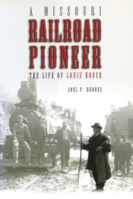 Title: A Missouri Railroad Pioneer: The Life of Louis Houck, Author: Joel P. Rhodes