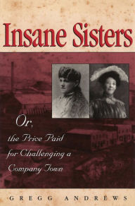 Title: Insane Sisters: Or, the Price Paid for Challenging a Company Town, Author: Gregg Andrews