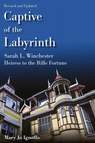 Title: Captive of the Labyrinth: Sarah L. Winchester, Heiress to the Rifle Fortune, Revised and Updated Edition, Author: Mary Jo Ignoffo